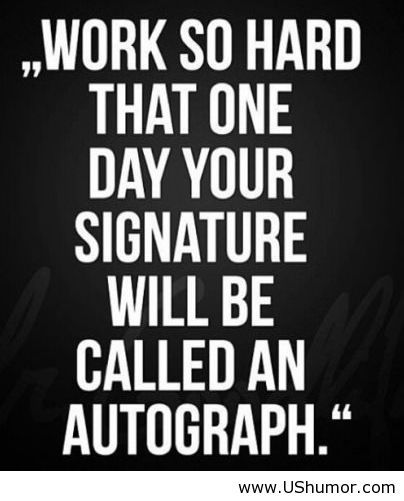 Work so hard that one day your signature will be called an autograph