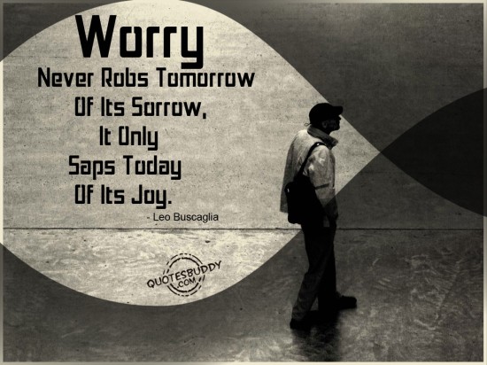Worry Never Robs Tomorrow Of Its Sorrow,It Only Saps Today Of Its Joy. Leo Buscaglia