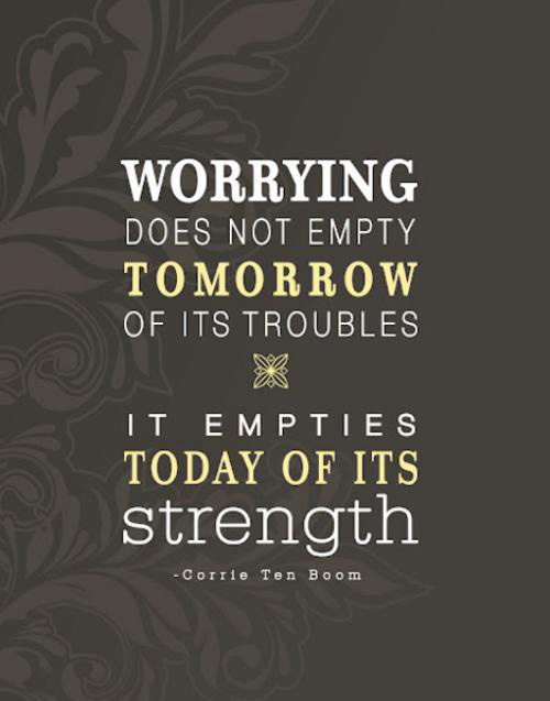 Worry does not empty tomorrow of its sorrow. It empties today of its strength. Corrie Ten Boom