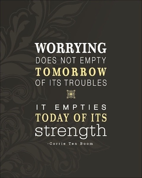 Worry does not empty tomorrow of its sorrow. It empties today of its strength. Corrie Ten Boom