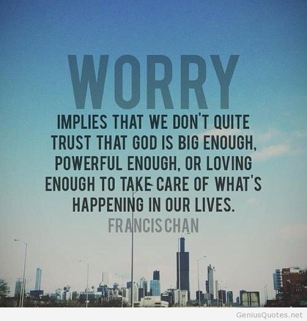 Worry implies that we don't quite trust God is big enough, powerful enough, or loving enough to take care of what's happening in our live... Francis Chan
