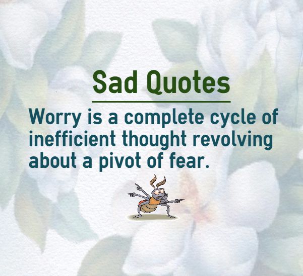 Worry is a complete cycle of inefficient thought revolving about a pivot of fear