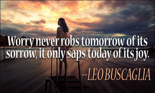 Worry never robs tomorrow of its sorrow, it only saps today of its joy. Leo Buscaglia