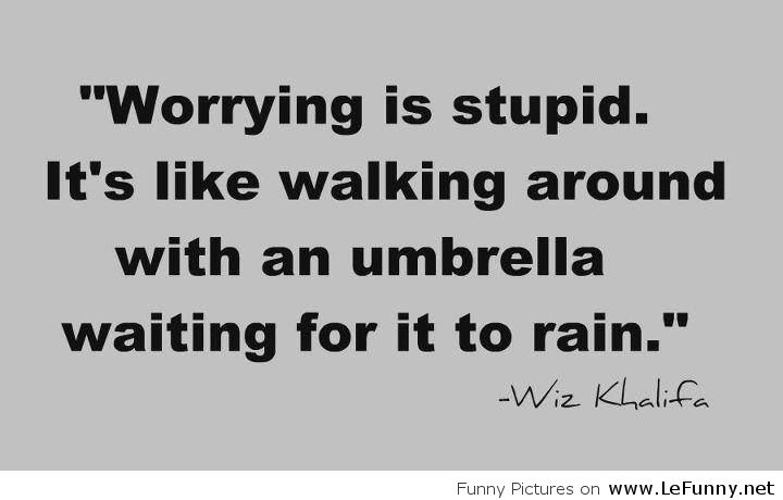 Worrying is stupid. It's like walking around with an umbrella, waiting for it to rain. Wiz Khalifa