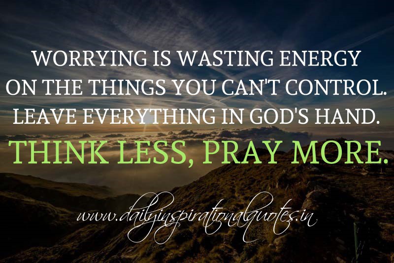 Worrying is wasting energy on the things you can't control. Leave everything in God's hand. Think less, pray more.