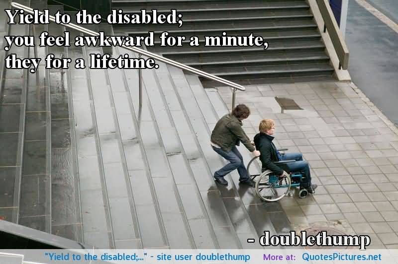 Yield to the disabled, you feel awkward for a minute., they for a lifetime.