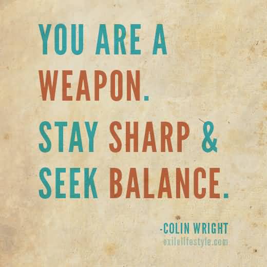 You are a weapon. Stay sharp seek balance. Colin Wright