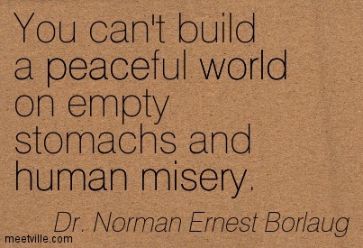 You can't build a peaceful world on empty stomachs and human misery. Dr. Norman Ernest Borlaug