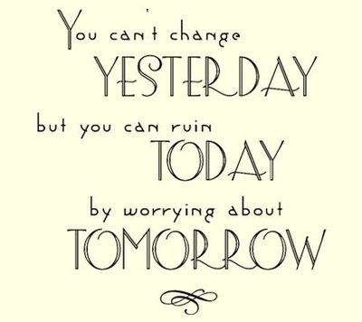 You can't change yesterday but you can ruin today by worrying about tomorrow