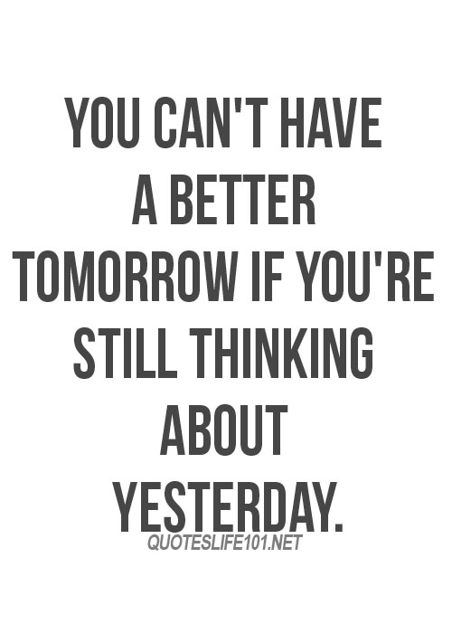 You can't have a better tomorrow if you are thinking about yesterday. Charles Kettering