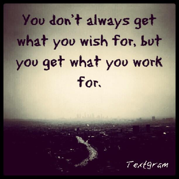 You don't always get what you wish for, you get what you work for