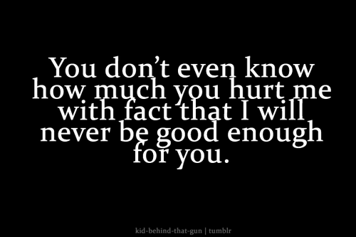 You don't even know how much you hurt me with fact that I will never be good ...