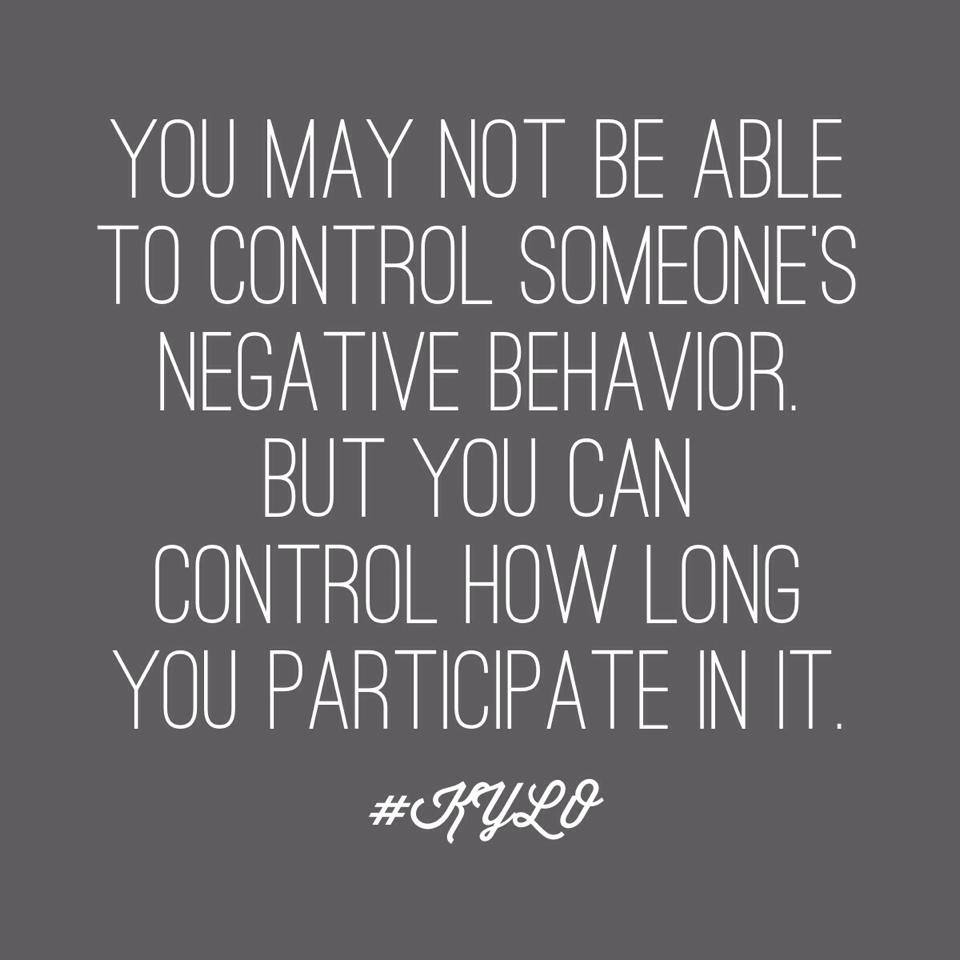 You may not be able to control someone's negative behavior, but you can control how long you participate in it.
