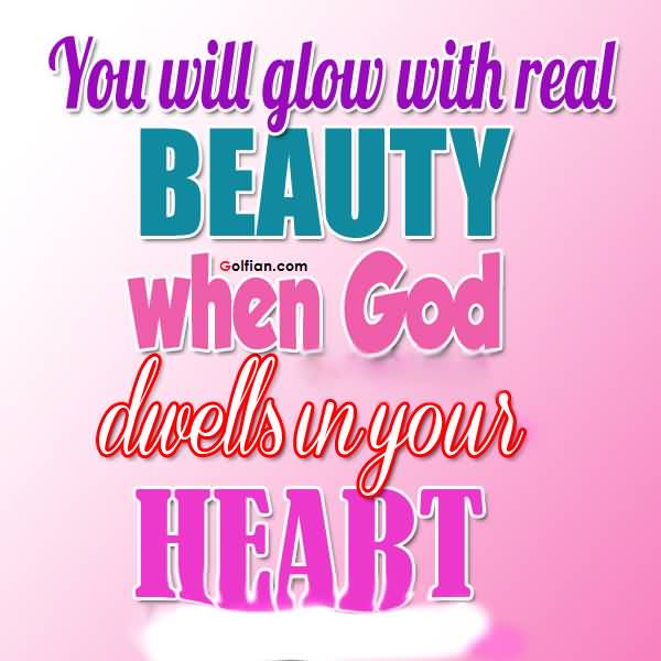 You will glow with real beauty when God dwells in your heart.