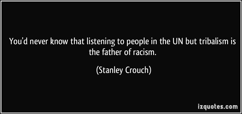 You'd never know that listening to people in the UN but tribalism is the father of racism. Stanley Crouch
