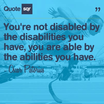 You're not disabled by the disabilities you have, you are able by the abilities you have. Oscar Pistorius