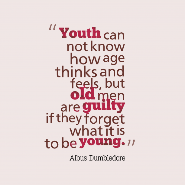 Youth can not know how age thinks and feels, but old men are guilty if they forget what it is to be young. Albus Dumbledore
