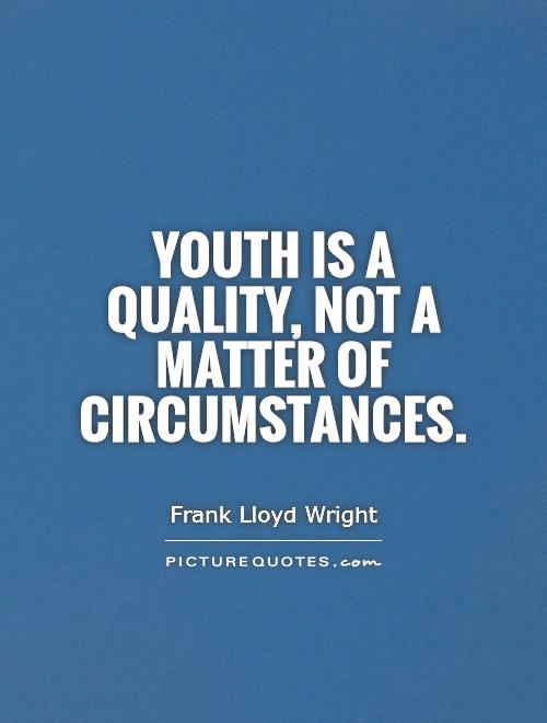 Youth is a quality, not a matter of circumstances. Frank Lloyd Wright