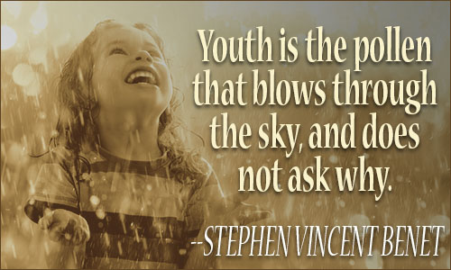Youth is the pollen, That blows through the sky, And does not ask why. Stephen Vincent Benet