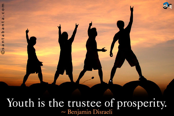 Youth is the trustee of prosperity. Benjamin Disraeli