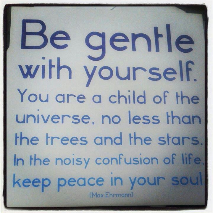 Be gentle with yourself. You are a child of the universe no less than the trees and the stars. In the noisy confusion of life. Keep peace in your soul. Max Ehrmann