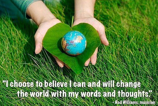 choose to believe I can and will change the world with my words and thoughts. Rod Williams