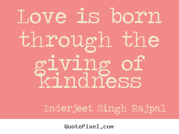 love is born through the giving of kindness. Inderjeet Singh Rajpal