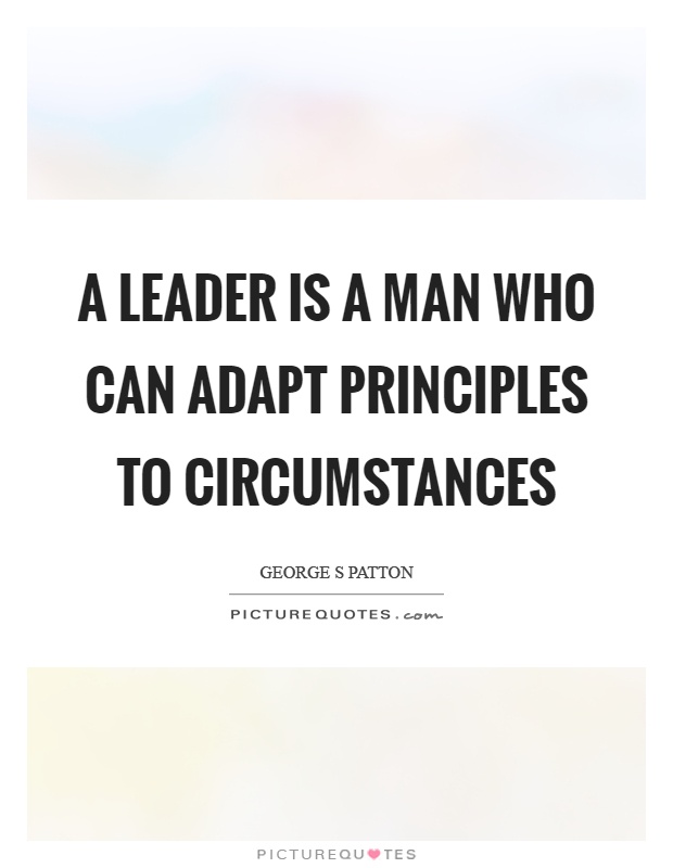 A leader is a man who can adapt principles to circumstances. George S Pattton