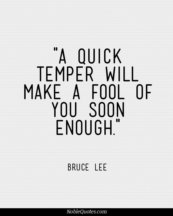 A quick temper will make a fool of you soon enough. Bruce Lee