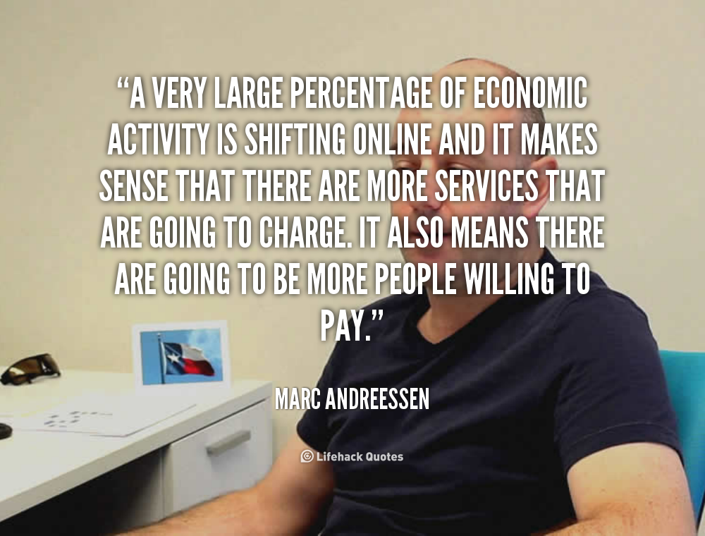 A very large percentage of economic activity is shifting online and it makes sense that there are more services that are going to ... Marc Andreessen