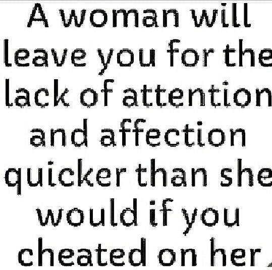 A woman will leave you for the lack of attention and affection quicker than she would if you cheated on her