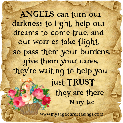 ANGELS can turn our darkness to light, help our dreams to come true, and our worries take flight, so pass them your burdens, give them your cares, they're waiting to help you... Mary Jac