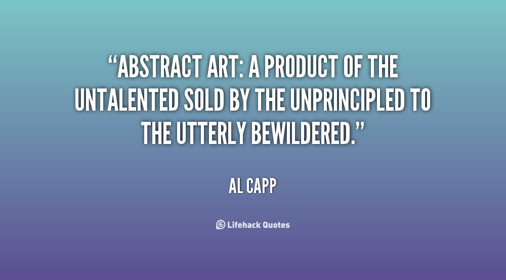 Abstract art a product of the untalented sold by the unprincipled to the utterly bewildered. Al Capp