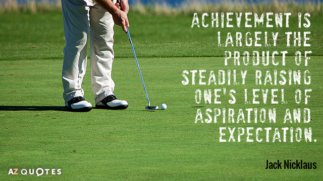 Achievement is largely the product of steadily raising one's level of aspiration and expectation. Jack Nicklaus