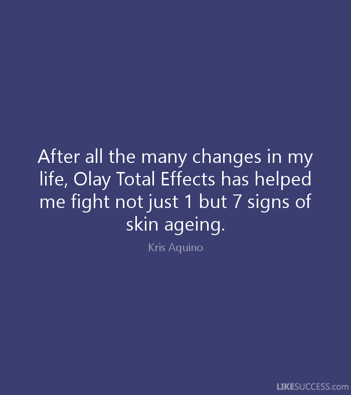 After all the many changes in my life, Olay Total Effects has helped me fight not just 1 but 7 signs of skin ageing. Kris Aquino