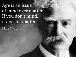 Age is an issue of mind over matter. If you don't mind, it doesn't matter. Mark Twain