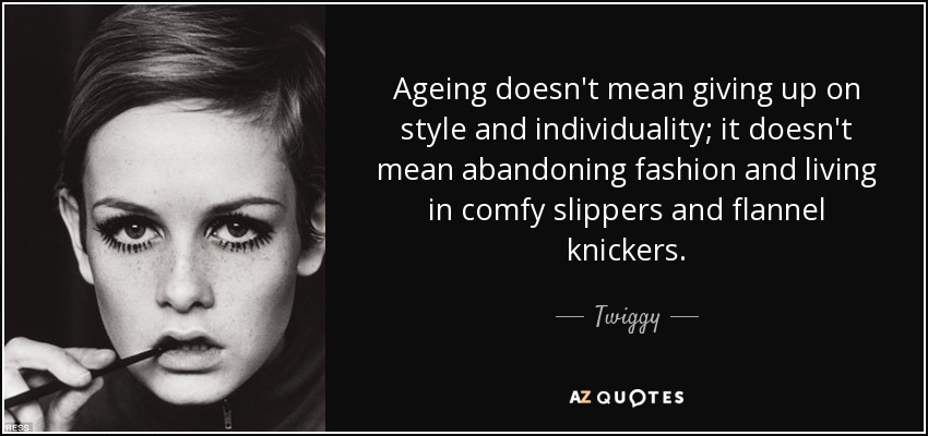 Ageing doesn't mean giving up on style and individuality; it doesn't mean abandoning fashion and living in comfy slippers and flannel knickers. Twiggy
