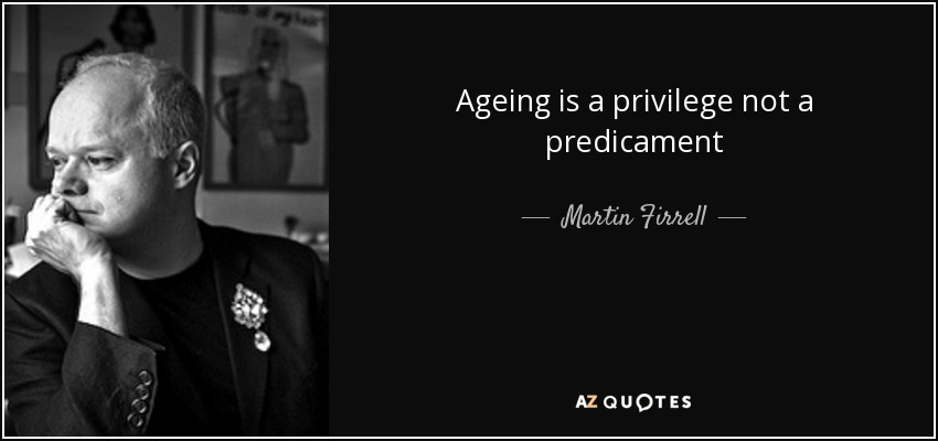 Ageing is a privilege not a predicament. Martin Firrell