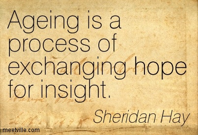 Ageing is a process of exchanging hope for insight. Sheridan Hay