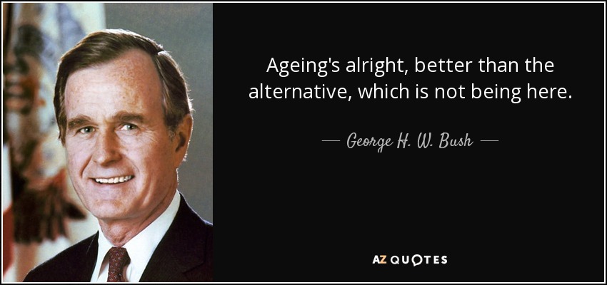Ageing's alright, better than the alternative, which is not being here. George H. W. Bush