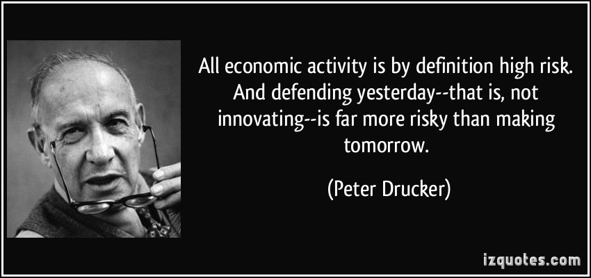 All economic activity is by definition 'high risk.' And defending yesterday--that is, not innovating--is far more risky... Peter Drucker