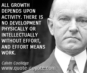 All growth depends upon activity. There is no development physically or intellectually without effort, and effort means work. Calvin Coolidge
