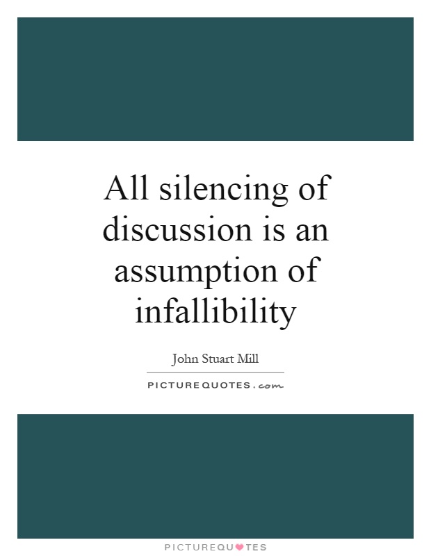 All silencing of discussion is an assumption of infallibility. John Stuart Mill
