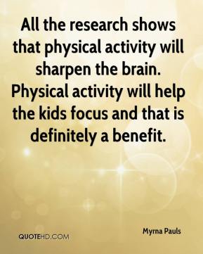 All the research shows that physical activity will sharpen the brain. Physical activity will help the ... Myrna Pauls