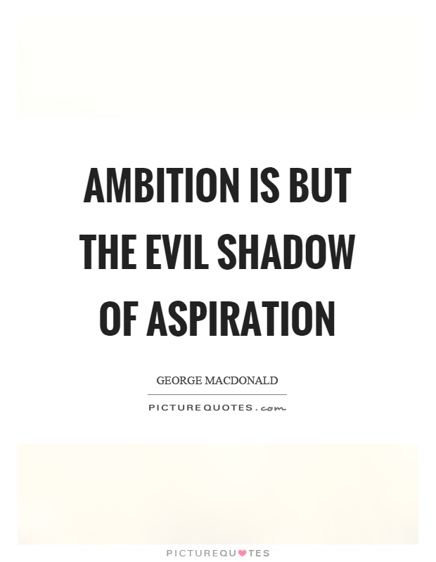 Ambition is but the evil shadow of aspiration. George Macdonald