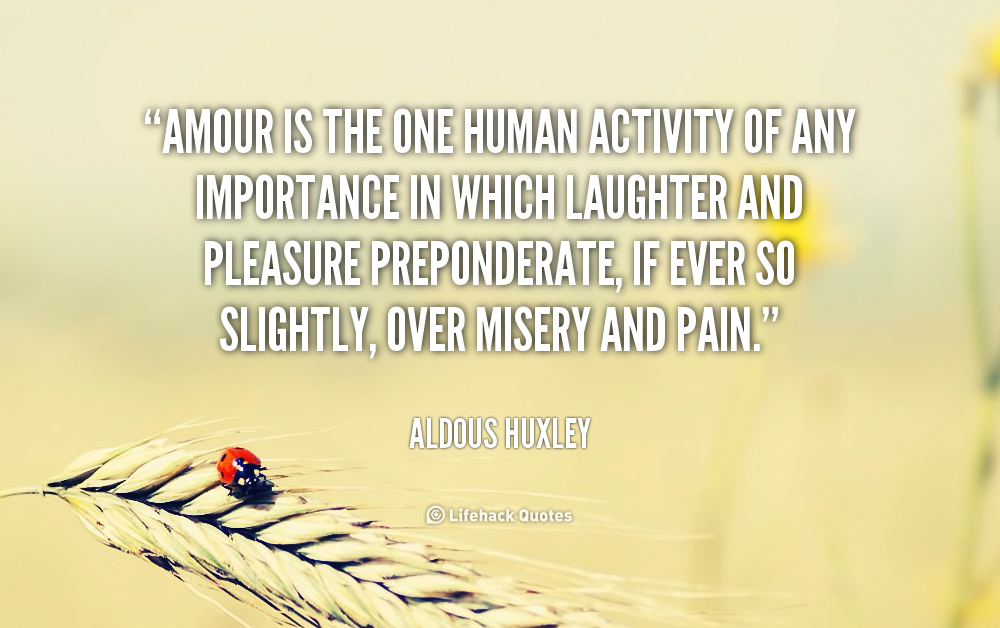 Amour is the one human activity of any importance in which laughter and pleasure preponderate, if ... Aldous Huxley