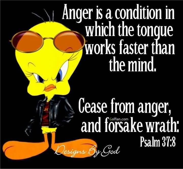 Anger is a condition in which the tongue Works faster than the mind. Cease from anger, and forsake wrath