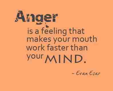 Anger is a feeling that makes your mouth work faster than your Mind. Evan Esar