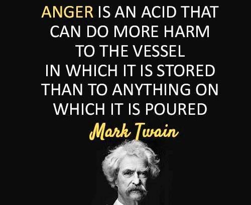 Anger is an acid that can do more harm to the vessel in which it is stored than to anything on which it is poured. Mark Twain
