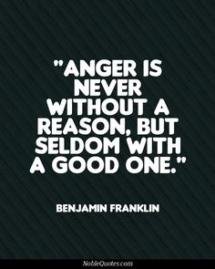 Anger is never without a reason, but seldom with a good one. Benjamin Franklin